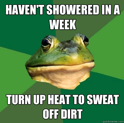 Haven't showered in a week Turn up heat to sweat off dirt  Foul Bachelor Frog