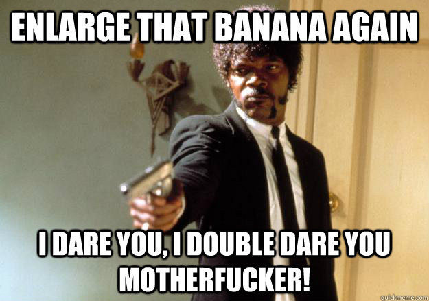 enlarge that banana again i dare you, i double dare you motherfucker! - enlarge that banana again i dare you, i double dare you motherfucker!  Samuel L Jackson