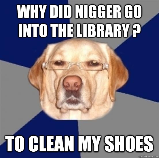 Why did nigger go into the library ? To clean my shoes  Racist Dog