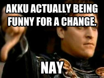 Akku actually being Funny for a change. Nay  Downvoting Roman