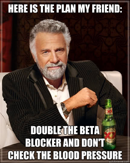 Here is the plan my friend: Double the beta 
blocker and don't 
check the blood pressure  Dos Equis man