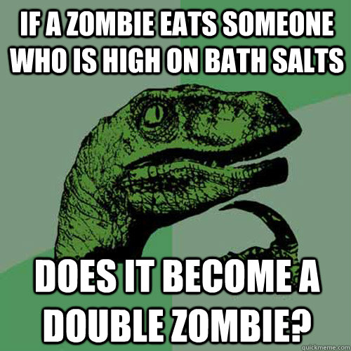 If a zombie eats someone who is high on bath salts does it become a double zombie?  Philosoraptor