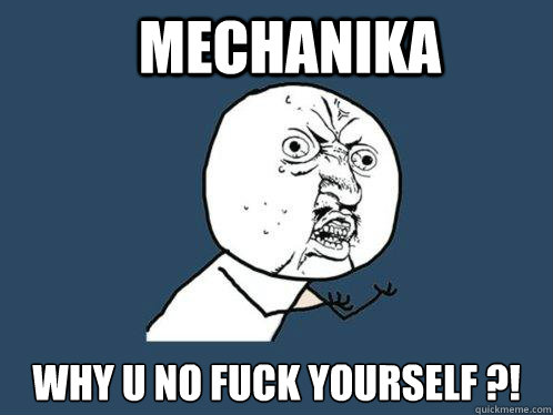 MECHANIKA WHy u no fuck yourself ?!  Y U No