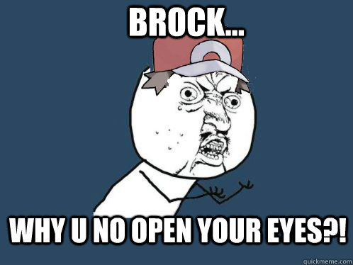 brock... why u no open your eyes?!  