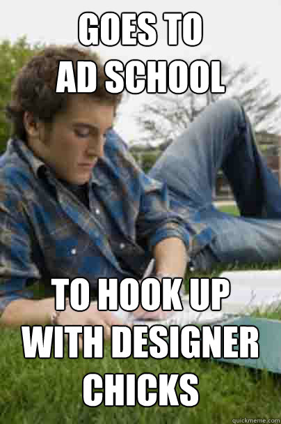 goes to
ad school To hook up with designer chicks  Junior Copywriter
