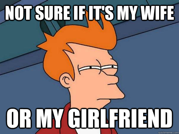 Not sure if it's my wife Or my girlfriend  Futurama Fry