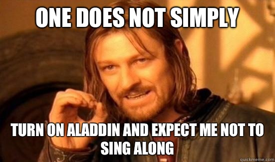 One Does Not Simply Turn on Aladdin and expect me not to sing along  Boromir