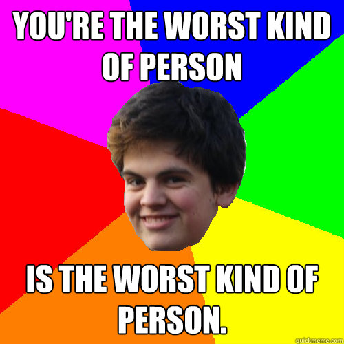 you're the worst kind of person is the worst kind of person.  