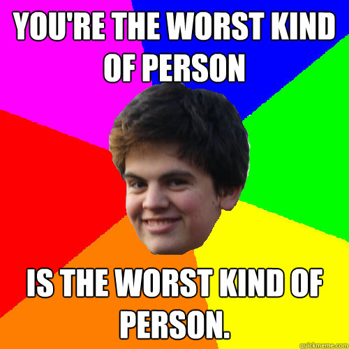 you're the worst kind of person is the worst kind of person. - you're the worst kind of person is the worst kind of person.  Stupid Things Rowan Says