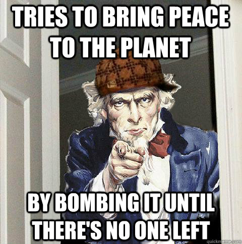 Tries to bring peace to the planet By bombing it until there's no one left  Scumbag Uncle Sam