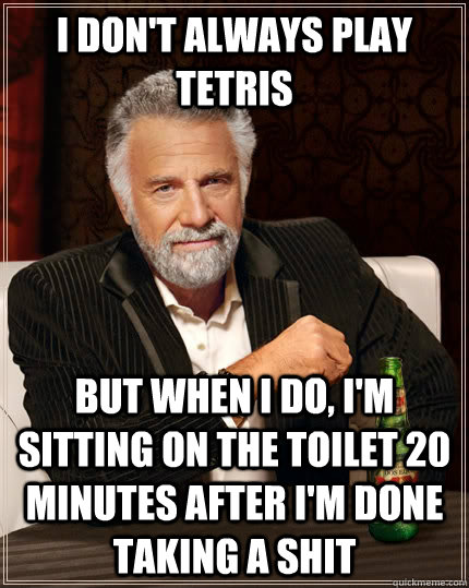 I don't always play tetris but when I do, I'm sitting on the toilet 20 minutes after I'm done taking a shit  The Most Interesting Man In The World