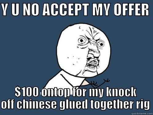 Y U NO ACCEPT MY OFFER  $100 ONTOP FOR MY KNOCK OFF CHINESE GLUED TOGETHER RIG Y U No