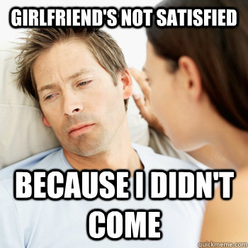 Girlfriend's not satisfied Because I didn't come  Fortunate Boyfriend Problems