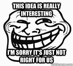 this idea is really interesting i'm sorry it's just not right for us  Ill troll face