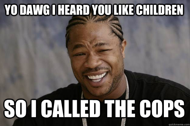 YO DAWG I HEARD YOU LIKE CHILDREN so I called the cops  Xzibit meme