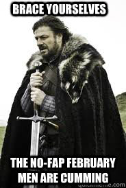 Brace Yourselves The no-fap february men are cumming - Brace Yourselves The no-fap february men are cumming  Brace Yourselves