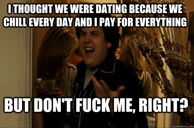 but don't fuck me, right? i thought we were dating because we chill every day and i pay for everything - but don't fuck me, right? i thought we were dating because we chill every day and i pay for everything  Fuck Me, Right
