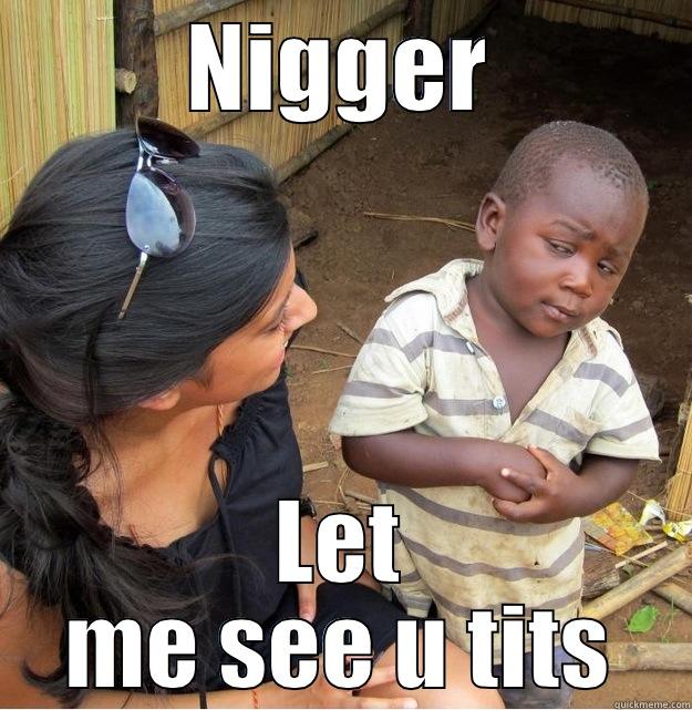 Nigger tits - NIGGER LET ME SEE U TITS Skeptical Third World Kid