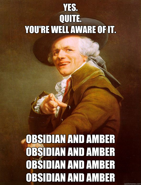 Yes.
Quite.
You're well aware of it. obsidian and amber
obsidian and amber
obsidian and amber
obsidian and amber  Joseph Ducreux