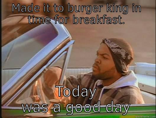 MADE IT TO BURGER KING IN TIME FOR BREAKFAST. TODAY WAS A GOOD DAY today was a good day