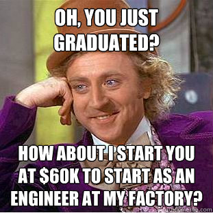 Oh, You just graduated? How about I start you at $60K to start as an engineer at my factory?  Creepy Wonka