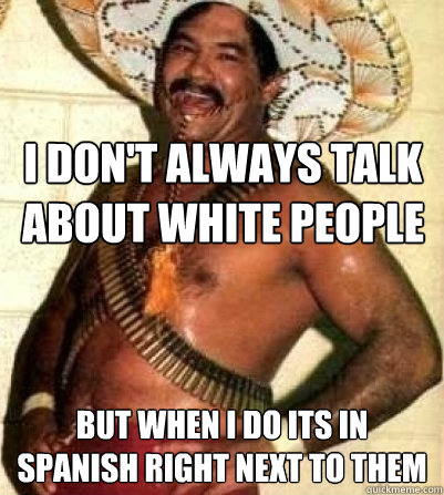 i don't always talk about white people but when i do its in spanish right next to them  