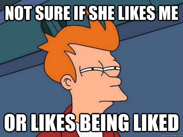 Not sure if she likes me Or likes being liked  Futurama Fry