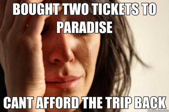 BOUGHT TWO TICKETS TO PARADISE CANT AFFORD THE TRIP BACK  First World Problems