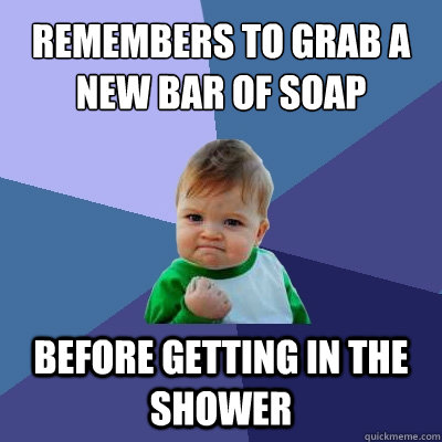 Remembers to grab a new bar of soap Before getting in the shower  Success Kid