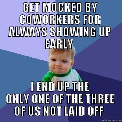 GET MOCKED BY COWORKERS FOR ALWAYS SHOWING UP EARLY  I END UP THE ONLY ONE OF THE THREE OF US NOT LAID OFF  Success Kid