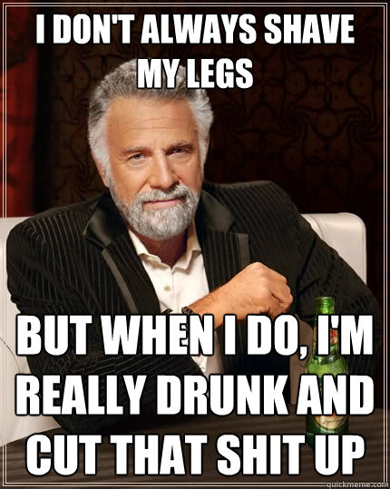 I don't always shave my legs But when I do, I'm really drunk and cut that shit up  The Most Interesting Man In The World