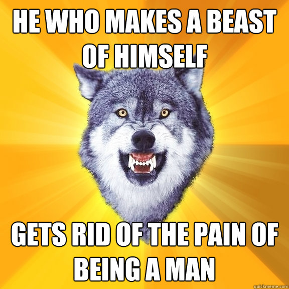 He who makes a beast of himself gets rid of the pain of being a man  Courage Wolf