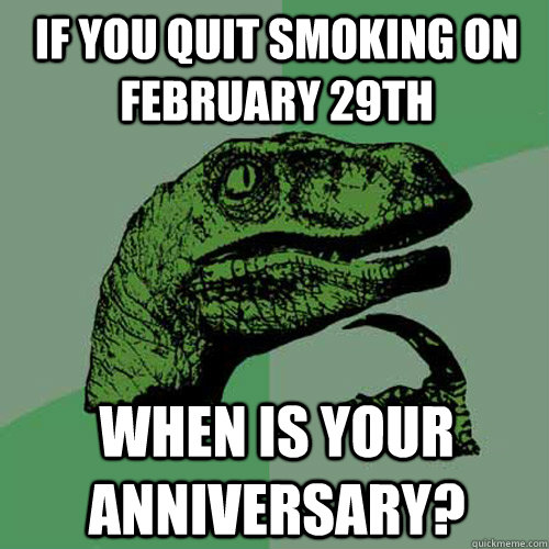 If you quit smoking on February 29th When is your anniversary?  Philosoraptor