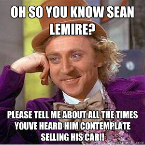 oh so you know sean lemire? please tell me about all the times youve heard him contemplate selling his car!! - oh so you know sean lemire? please tell me about all the times youve heard him contemplate selling his car!!  willy wonka