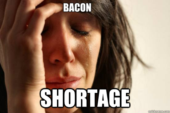 bacon shortage  First World Problems