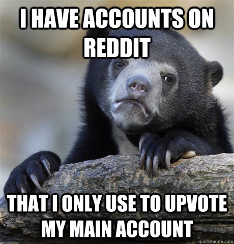 I have accounts on reddit that I only use to upvote my main account  - I have accounts on reddit that I only use to upvote my main account   confessionbear