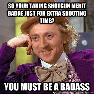 So your taking Shotgun merit badge just for extra shooting time? You must be a badass  Condescending Wonka