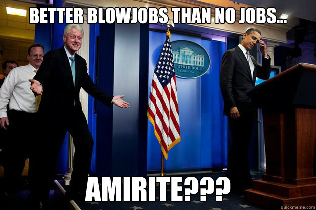 Better blowjobs than no jobs… AMIRITE???  90s were better Clinton