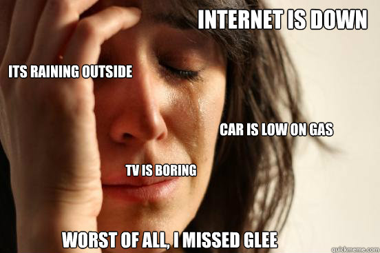 Internet is down TV is boring its raining outside car is low on gas Worst of all, I missed Glee  First World Problems