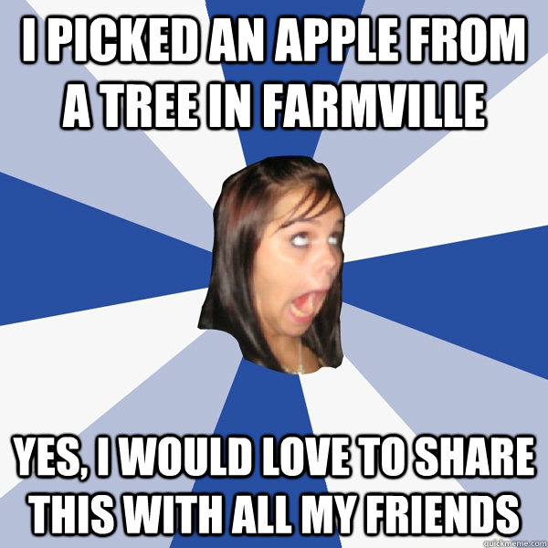 I picked an apple from a tree in farmville Yes, i would love to share this with all my friends  Annoying Facebook Girl