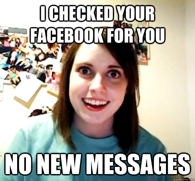 I checked your facebook for you No new messages  Overly Attached Girlfriend
