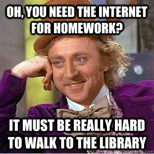 Oh, you need the internet for homework? it must be really hard to walk to the library  Creepy Wonka