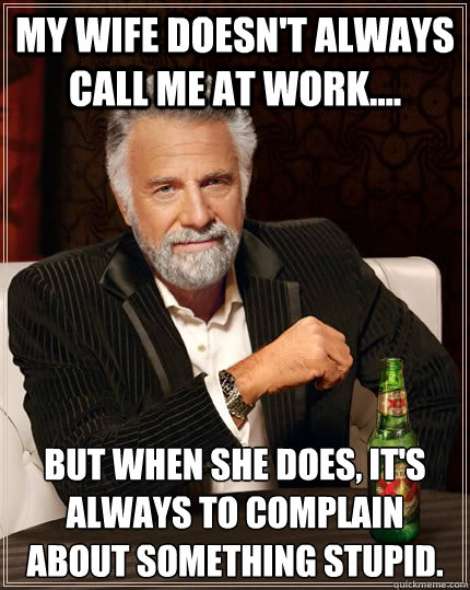 My wife doesn't always call me at work.... But when she does, it's always to complain about something stupid.  The Most Interesting Man In The World