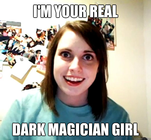 i'm your real dark magician girl  Overly Attached Girlfriend