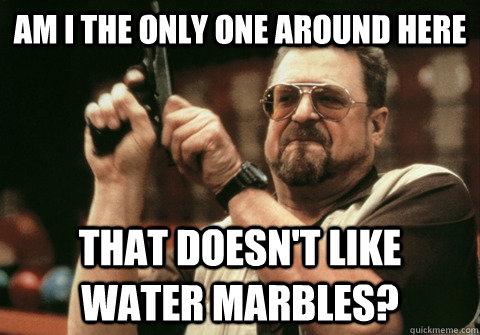 Am I the only one around here that doesn't like    water marbles? - Am I the only one around here that doesn't like    water marbles?  Am I the only one