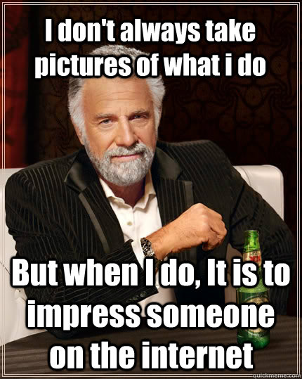 I don't always take pictures of what i do But when I do, It is to impress someone on the internet  The Most Interesting Man In The World