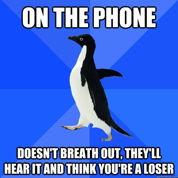 on the phone doesn't breath out, they'll hear it and think you're a loser  Socially Awkward Penguin