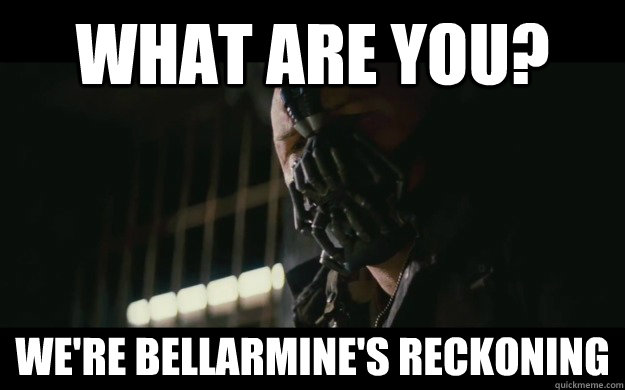 What are you? We're Bellarmine's reckoning  Badass Bane