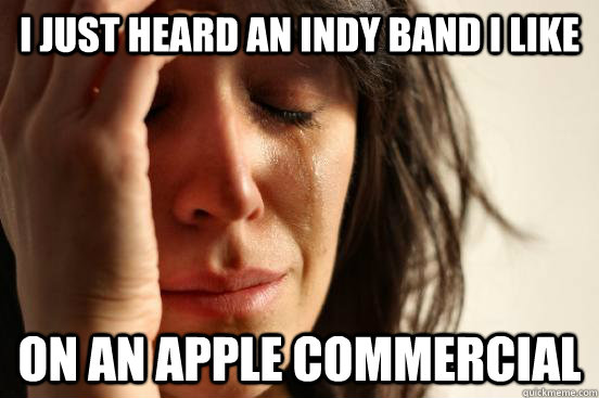 I just heard an indy band i like on an apple commercial  First World Problems