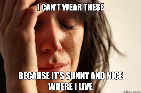i can't wear these because it's sunny and nice 
where i live  First World Problems
